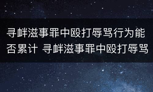 寻衅滋事罪中殴打辱骂行为能否累计 寻衅滋事罪中殴打辱骂行为能否累计量刑