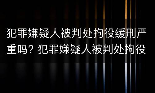犯罪嫌疑人被判处拘役缓刑严重吗? 犯罪嫌疑人被判处拘役缓刑严重吗怎么办
