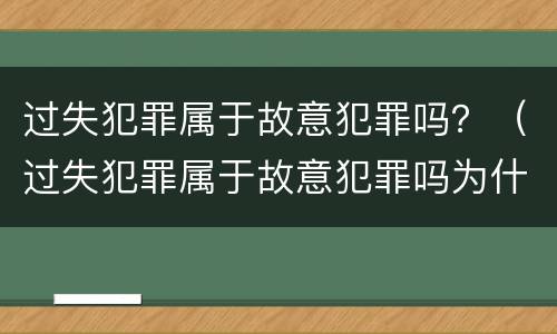 过失犯罪属于故意犯罪吗？（过失犯罪属于故意犯罪吗为什么）