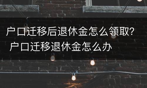 户口迁移后退休金怎么领取？ 户口迁移退休金怎么办
