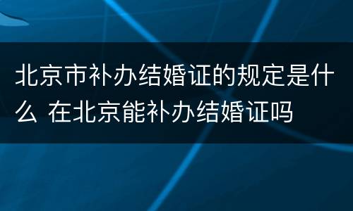 北京市补办结婚证的规定是什么 在北京能补办结婚证吗