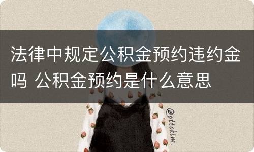 法律中规定公积金预约违约金吗 公积金预约是什么意思