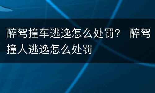 醉驾撞车逃逸怎么处罚？ 醉驾撞人逃逸怎么处罚