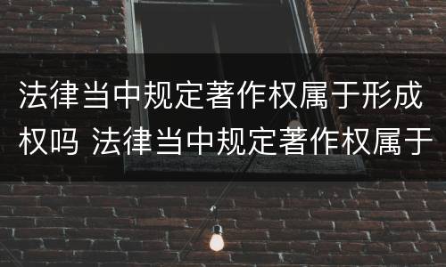 法律当中规定著作权属于形成权吗 法律当中规定著作权属于形成权吗