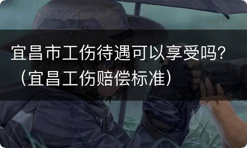 宜昌市工伤待遇可以享受吗？（宜昌工伤赔偿标准）