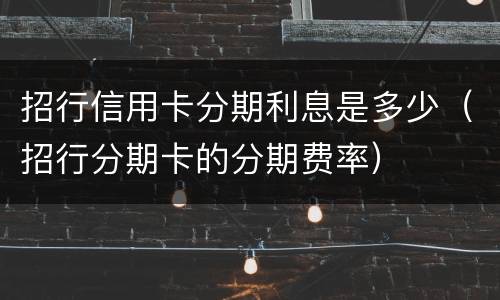 招行信用卡分期利息是多少（招行分期卡的分期费率）