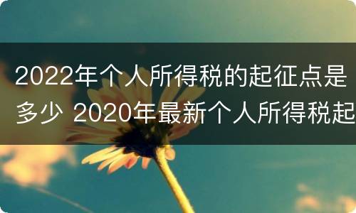 2022年个人所得税的起征点是多少 2020年最新个人所得税起征点为3500元