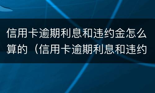 信用卡逾期利息和违约金怎么算的（信用卡逾期利息和违约金怎么算的呀）