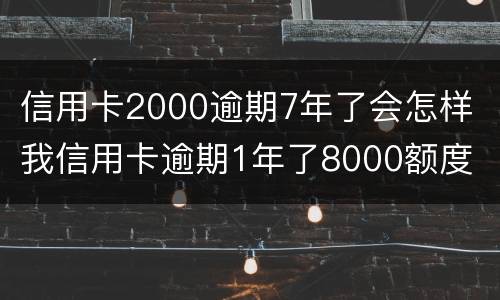 信用卡2000逾期7年了会怎样 我信用卡逾期1年了8000额度