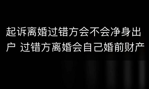 起诉离婚过错方会不会净身出户 过错方离婚会自己婚前财产也会净身出户吗