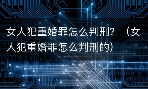 女人犯重婚罪怎么判刑？（女人犯重婚罪怎么判刑的）