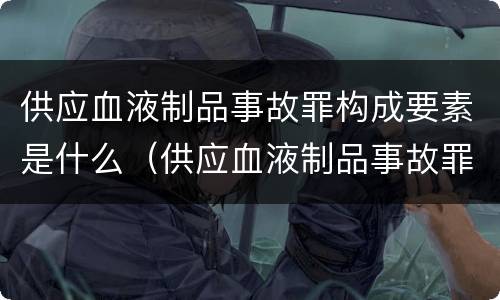 供应血液制品事故罪构成要素是什么（供应血液制品事故罪构成要素是什么原则）