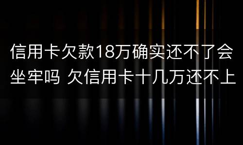 信用卡欠款18万确实还不了会坐牢吗 欠信用卡十几万还不上坐牢的有吗?