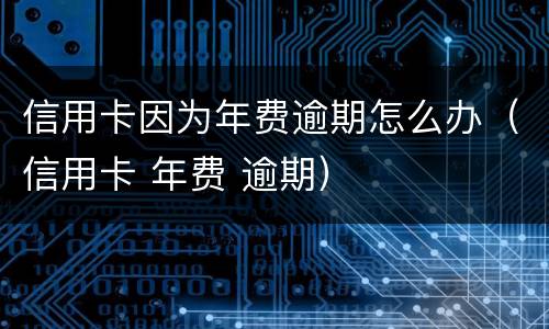 信用卡因为年费逾期怎么办（信用卡 年费 逾期）