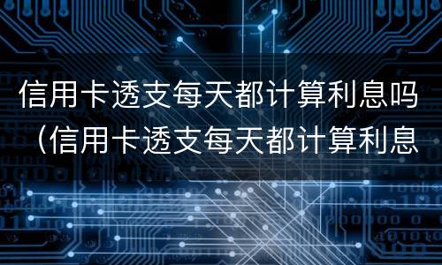 信用卡透支每天都计算利息吗（信用卡透支每天都计算利息吗是真的吗）