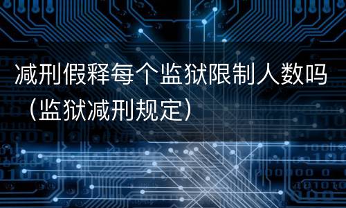 减刑假释每个监狱限制人数吗（监狱减刑规定）