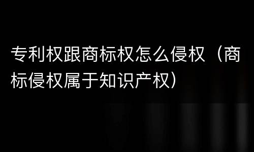 专利权跟商标权怎么侵权（商标侵权属于知识产权）