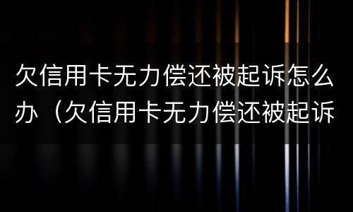 欠信用卡无力偿还被起诉怎么办（欠信用卡无力偿还被起诉怎么办啊）