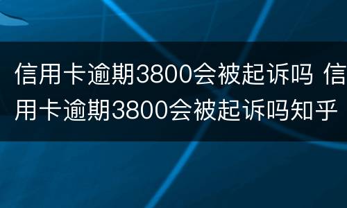 信用卡逾期3800会被起诉吗 信用卡逾期3800会被起诉吗知乎