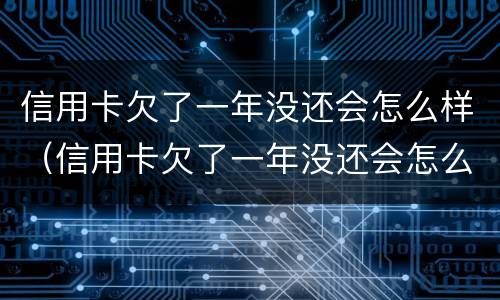 信用卡欠了一年没还会怎么样（信用卡欠了一年没还会怎么样吗）