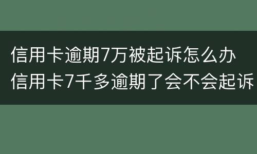信用卡逾期7万被起诉怎么办 信用卡7千多逾期了会不会起诉