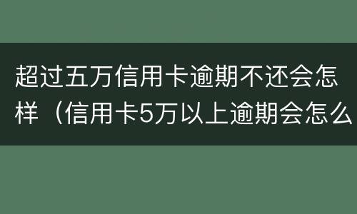 超过五万信用卡逾期不还会怎样（信用卡5万以上逾期会怎么样）