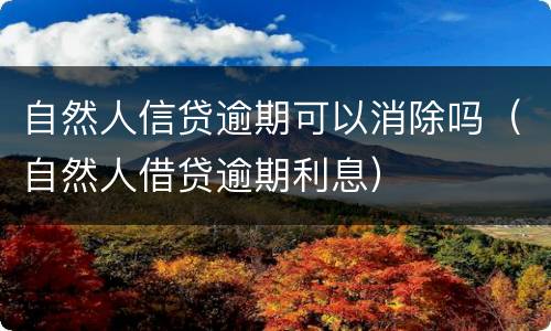 自然人信贷逾期可以消除吗（自然人借贷逾期利息）