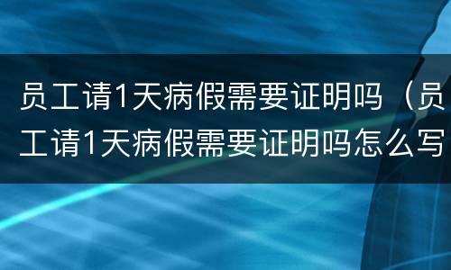 员工请1天病假需要证明吗（员工请1天病假需要证明吗怎么写）