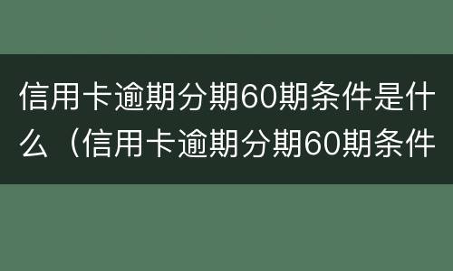 信用卡逾期分期60期条件是什么（信用卡逾期分期60期条件是什么呢）