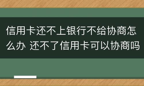 信用卡还不上银行不给协商怎么办 还不了信用卡可以协商吗