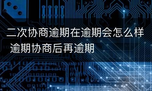 二次协商逾期在逾期会怎么样 逾期协商后再逾期