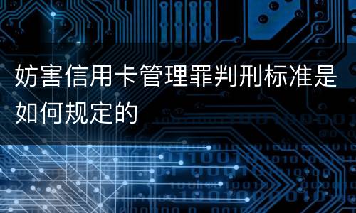 妨害信用卡管理罪判刑标准是如何规定的