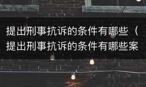 提出刑事抗诉的条件有哪些（提出刑事抗诉的条件有哪些案例）