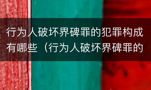 行为人破坏界碑罪的犯罪构成有哪些（行为人破坏界碑罪的犯罪构成有哪些要件）