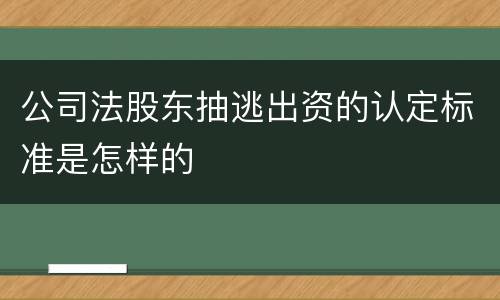 公司法股东抽逃出资的认定标准是怎样的