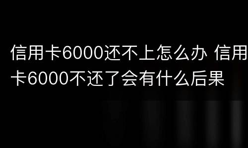 信用卡6000还不上怎么办 信用卡6000不还了会有什么后果