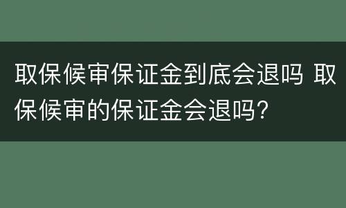 取保候审保证金到底会退吗 取保候审的保证金会退吗?