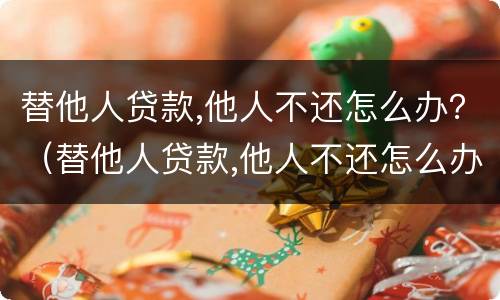替他人贷款,他人不还怎么办？（替他人贷款,他人不还怎么办,如何规避自己风险）