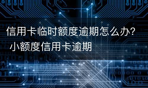 信用卡临时额度逾期怎么办？ 小额度信用卡逾期