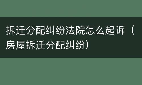 拆迁分配纠纷法院怎么起诉（房屋拆迁分配纠纷）
