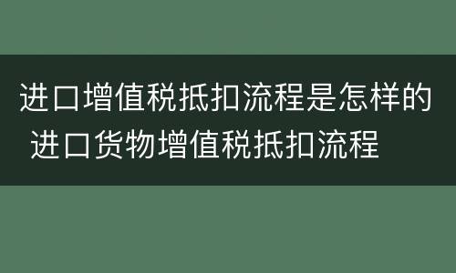 进口增值税抵扣流程是怎样的 进口货物增值税抵扣流程