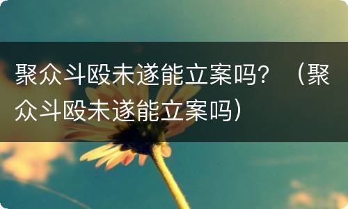 聚众斗殴未遂能立案吗？（聚众斗殴未遂能立案吗）