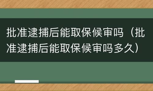 批准逮捕后能取保候审吗（批准逮捕后能取保候审吗多久）