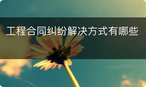 工程合同纠纷解决方式有哪些