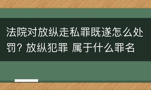 法院对放纵走私罪既遂怎么处罚? 放纵犯罪 属于什么罪名