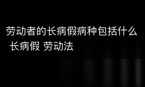 劳动者的长病假病种包括什么 长病假 劳动法