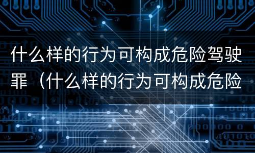 什么样的行为可构成危险驾驶罪（什么样的行为可构成危险驾驶罪量刑）