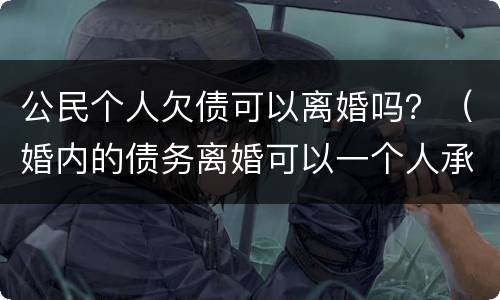 公民个人欠债可以离婚吗？（婚内的债务离婚可以一个人承担吗?）