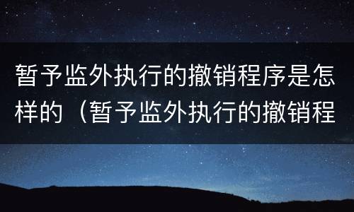 暂予监外执行的撤销程序是怎样的（暂予监外执行的撤销程序是怎样的规定）