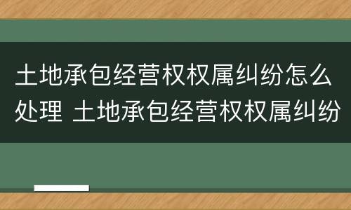 土地承包经营权权属纠纷怎么处理 土地承包经营权权属纠纷怎么处理好